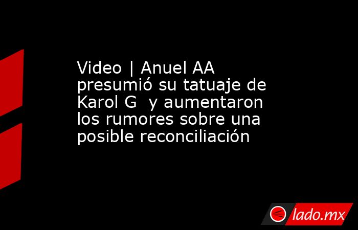 Video | Anuel AA presumió su tatuaje de Karol G  y aumentaron los rumores sobre una posible reconciliación. Noticias en tiempo real