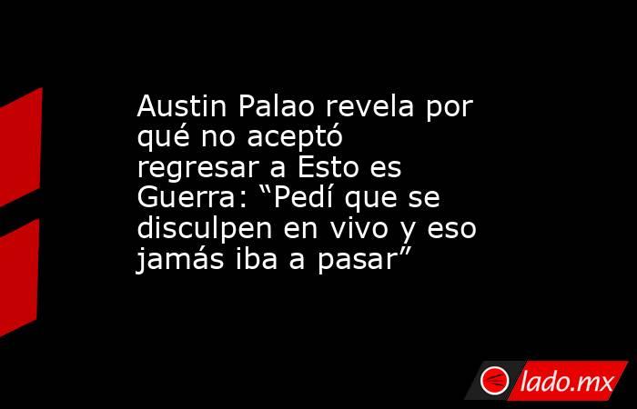 Austin Palao revela por qué no aceptó regresar a Esto es  Guerra: “Pedí que se disculpen en vivo y eso jamás iba a pasar”. Noticias en tiempo real