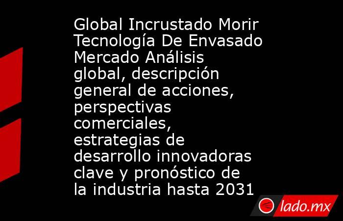 Global Incrustado Morir Tecnología De Envasado Mercado Análisis global, descripción general de acciones, perspectivas comerciales, estrategias de desarrollo innovadoras clave y pronóstico de la industria hasta 2031. Noticias en tiempo real