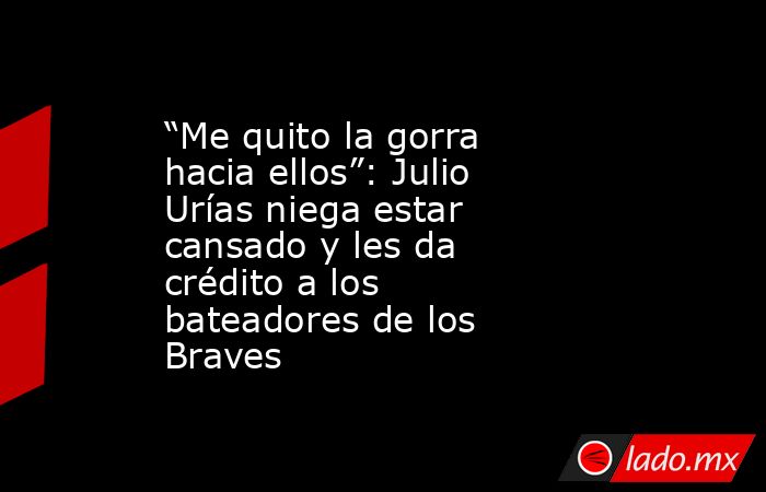 “Me quito la gorra hacia ellos”: Julio Urías niega estar cansado y les da crédito a los bateadores de los Braves. Noticias en tiempo real