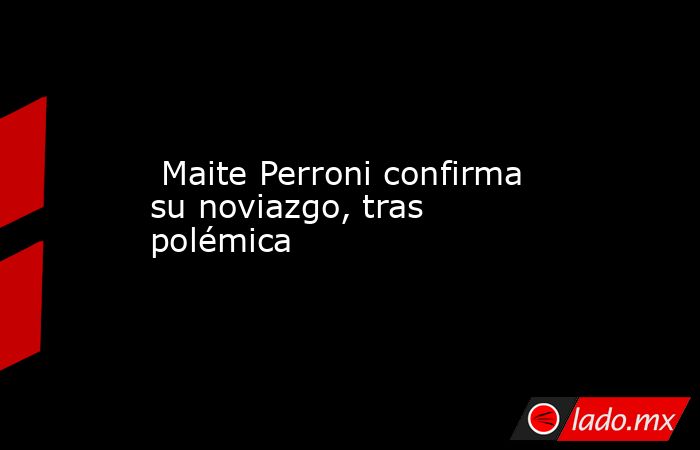  Maite Perroni confirma su noviazgo, tras polémica . Noticias en tiempo real