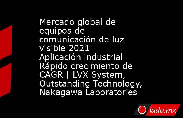 Mercado global de equipos de comunicación de luz visible 2021 Aplicación industrial Rápido crecimiento de CAGR | LVX System, Outstanding Technology, Nakagawa Laboratories. Noticias en tiempo real