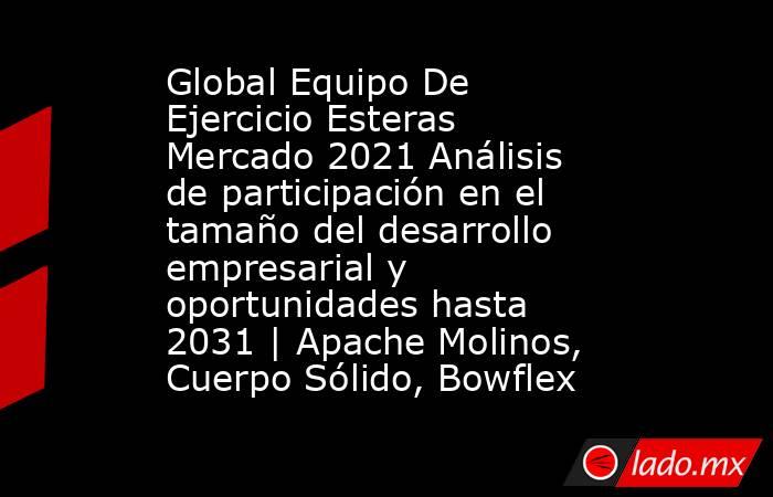 Global Equipo De Ejercicio Esteras Mercado 2021 Análisis de participación en el tamaño del desarrollo empresarial y oportunidades hasta 2031 | Apache Molinos, Cuerpo Sólido, Bowflex. Noticias en tiempo real