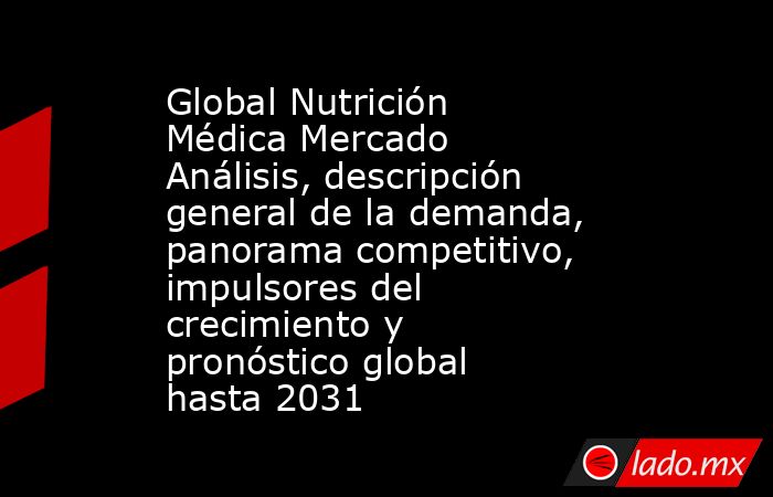 Global Nutrición Médica Mercado Análisis, descripción general de la demanda, panorama competitivo, impulsores del crecimiento y pronóstico global hasta 2031. Noticias en tiempo real