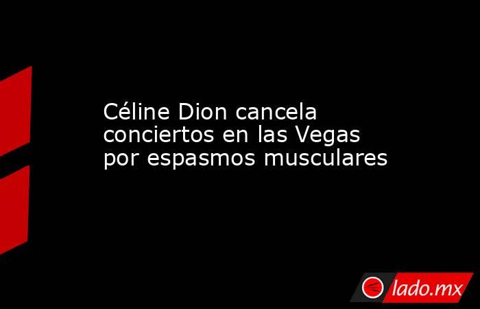 Céline Dion cancela conciertos en las Vegas por espasmos musculares. Noticias en tiempo real