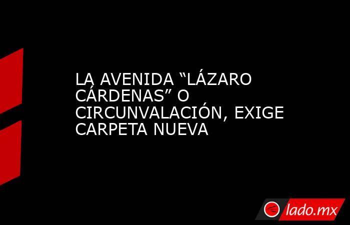 LA AVENIDA “LÁZARO CÁRDENAS” O CIRCUNVALACIÓN, EXIGE CARPETA NUEVA. Noticias en tiempo real