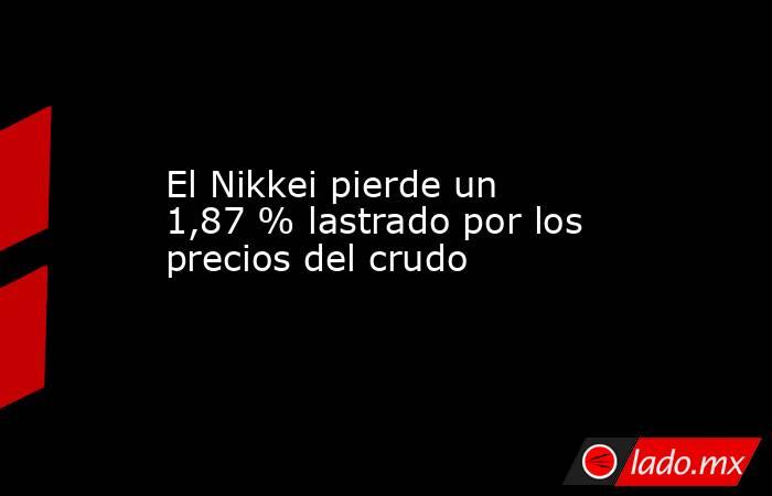 El Nikkei pierde un 1,87 % lastrado por los precios del crudo. Noticias en tiempo real