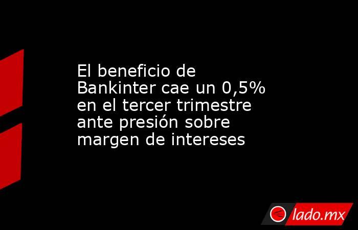 El beneficio de Bankinter cae un 0,5% en el tercer trimestre ante presión sobre margen de intereses. Noticias en tiempo real