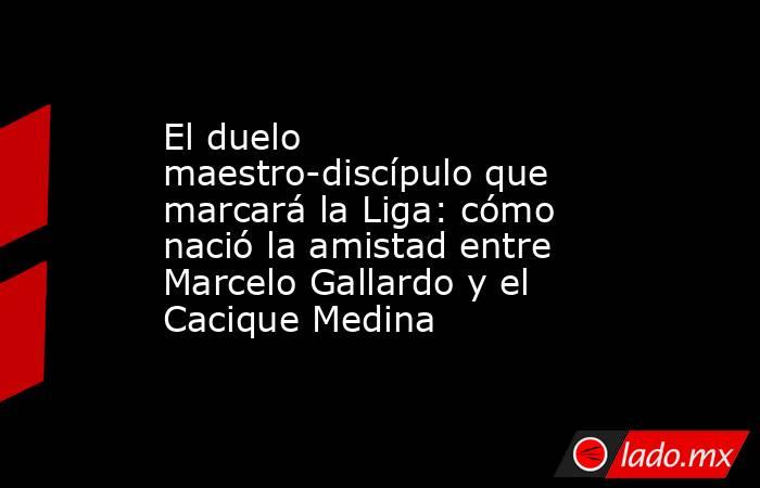 El duelo maestro-discípulo que marcará la Liga: cómo nació la amistad entre Marcelo Gallardo y el Cacique Medina. Noticias en tiempo real