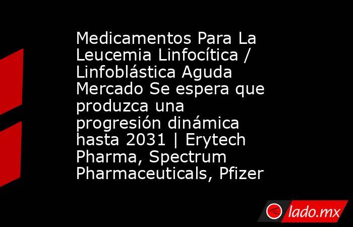 Medicamentos Para La Leucemia Linfocítica / Linfoblástica Aguda Mercado Se espera que produzca una progresión dinámica hasta 2031 | Erytech Pharma, Spectrum Pharmaceuticals, Pfizer. Noticias en tiempo real