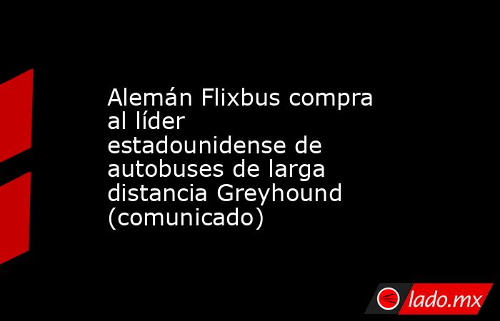 Alemán Flixbus compra al líder estadounidense de autobuses de larga distancia Greyhound (comunicado). Noticias en tiempo real