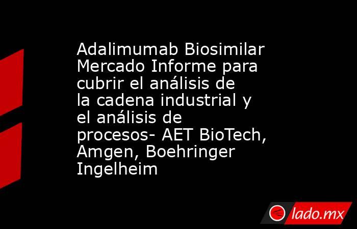 Adalimumab Biosimilar Mercado Informe para cubrir el análisis de la cadena industrial y el análisis de procesos- AET BioTech, Amgen, Boehringer Ingelheim. Noticias en tiempo real