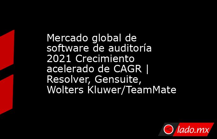 Mercado global de software de auditoría 2021 Crecimiento acelerado de CAGR | Resolver, Gensuite, Wolters Kluwer/TeamMate. Noticias en tiempo real