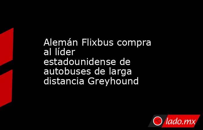 Alemán Flixbus compra al líder estadounidense de autobuses de larga distancia Greyhound. Noticias en tiempo real