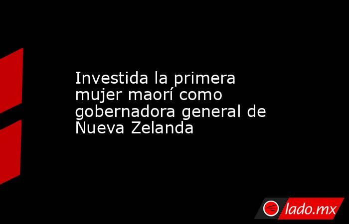 Investida la primera mujer maorí como gobernadora general de Nueva Zelanda. Noticias en tiempo real