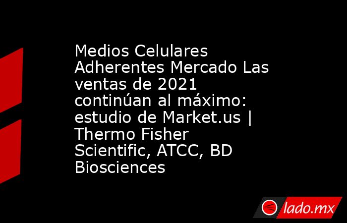 Medios Celulares Adherentes Mercado Las ventas de 2021 continúan al máximo: estudio de Market.us | Thermo Fisher Scientific, ATCC, BD Biosciences. Noticias en tiempo real