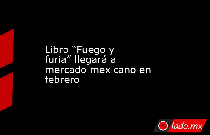 Libro “Fuego y furia” llegará a mercado mexicano en febrero. Noticias en tiempo real