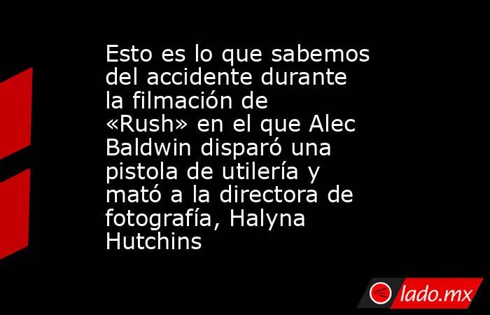 Esto es lo que sabemos del accidente durante la filmación de «Rush» en el que Alec Baldwin disparó una pistola de utilería y mató a la directora de fotografía, Halyna Hutchins. Noticias en tiempo real