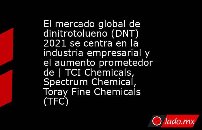 El mercado global de dinitrotolueno (DNT) 2021 se centra en la industria empresarial y el aumento prometedor de | TCI Chemicals, Spectrum Chemical, Toray Fine Chemicals (TFC). Noticias en tiempo real