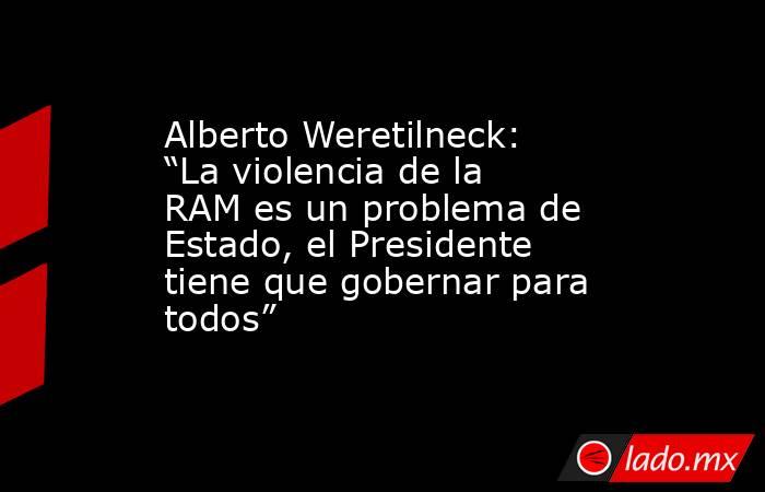 Alberto Weretilneck: “La violencia de la RAM es un problema de Estado, el Presidente tiene que gobernar para todos”. Noticias en tiempo real