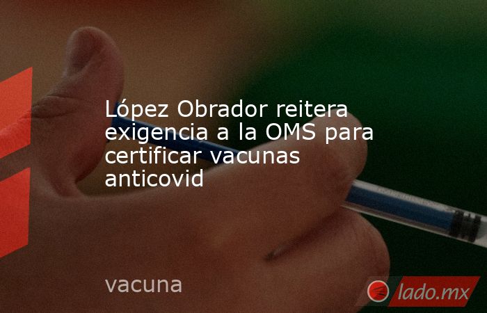 López Obrador reitera exigencia a la OMS para certificar vacunas anticovid. Noticias en tiempo real