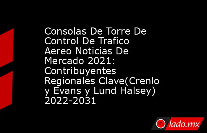 Consolas De Torre De Control De Trafico Aereo Noticias De Mercado 2021: Contribuyentes Regionales Clave(Crenlo y Evans y Lund Halsey) 2022-2031. Noticias en tiempo real