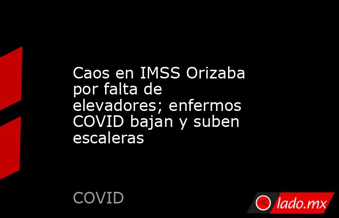 Caos en IMSS Orizaba por falta de elevadores; enfermos COVID bajan y suben escaleras. Noticias en tiempo real