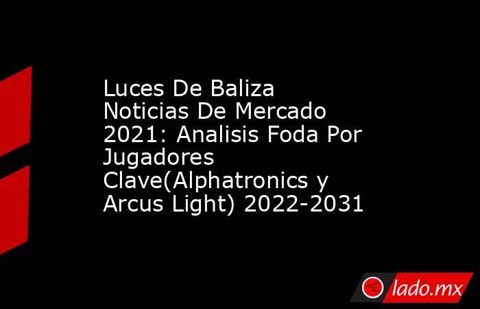 Luces De Baliza Noticias De Mercado 2021: Analisis Foda Por Jugadores Clave(Alphatronics y Arcus Light) 2022-2031. Noticias en tiempo real