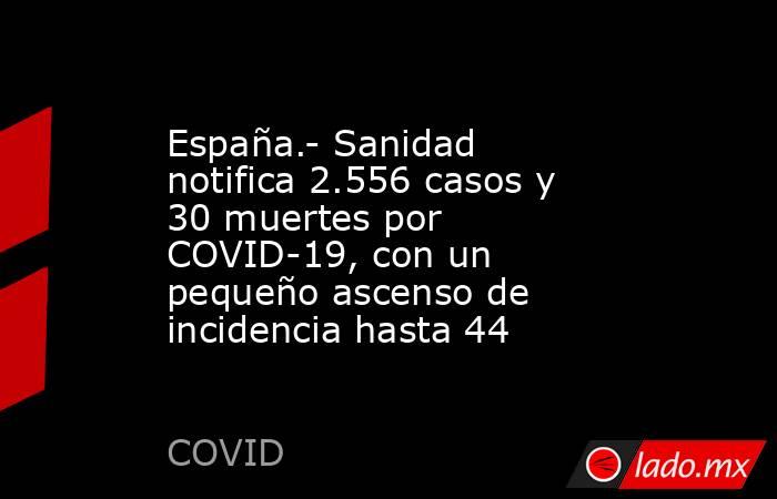 España.- Sanidad notifica 2.556 casos y 30 muertes por COVID-19, con un pequeño ascenso de incidencia hasta 44. Noticias en tiempo real