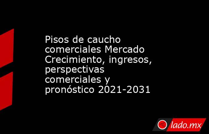 Pisos de caucho comerciales Mercado Crecimiento, ingresos, perspectivas comerciales y pronóstico 2021-2031. Noticias en tiempo real