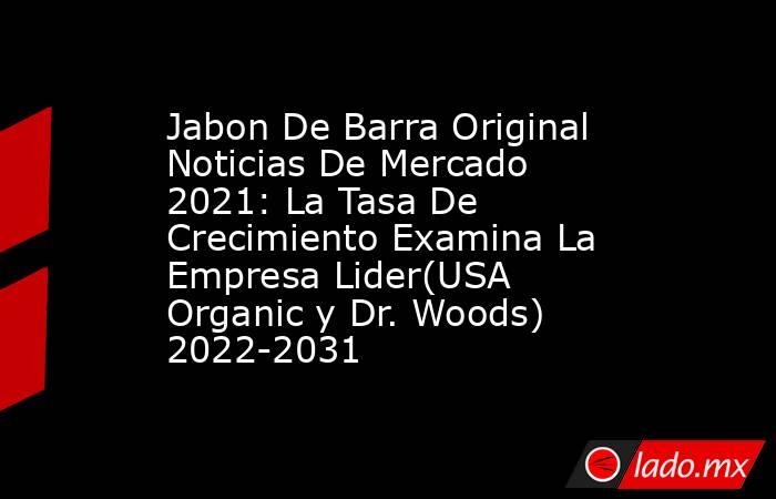 Jabon De Barra Original Noticias De Mercado 2021: La Tasa De Crecimiento Examina La Empresa Lider(USA Organic y Dr. Woods) 2022-2031. Noticias en tiempo real