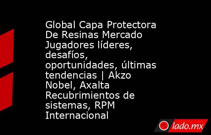 Global Capa Protectora De Resinas Mercado Jugadores líderes, desafíos, oportunidades, últimas tendencias | Akzo Nobel, Axalta Recubrimientos de sistemas, RPM Internacional. Noticias en tiempo real