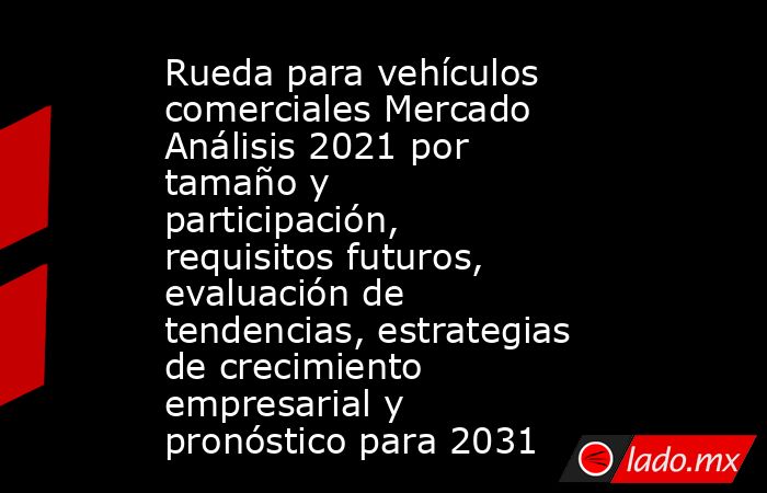 Rueda para vehículos comerciales Mercado Análisis 2021 por tamaño y participación, requisitos futuros, evaluación de tendencias, estrategias de crecimiento empresarial y pronóstico para 2031. Noticias en tiempo real