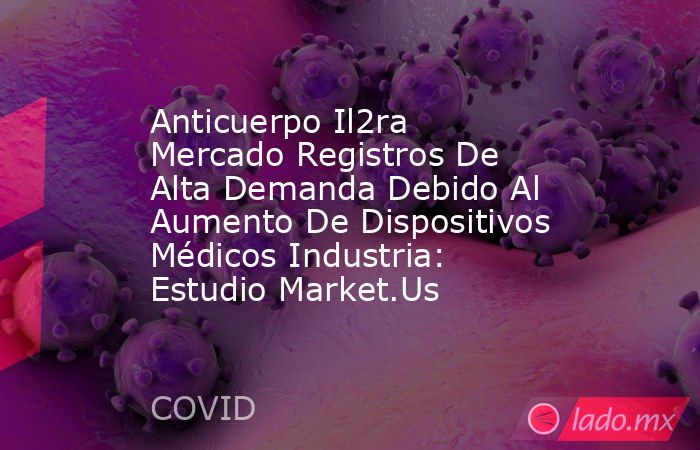 Anticuerpo Il2ra Mercado Registros De Alta Demanda Debido Al Aumento De Dispositivos Médicos Industria: Estudio Market.Us. Noticias en tiempo real
