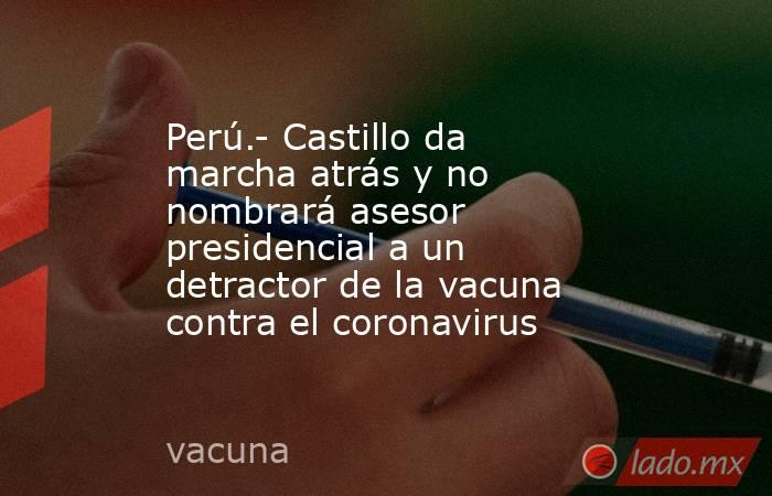 Perú.- Castillo da marcha atrás y no nombrará asesor presidencial a un detractor de la vacuna contra el coronavirus. Noticias en tiempo real