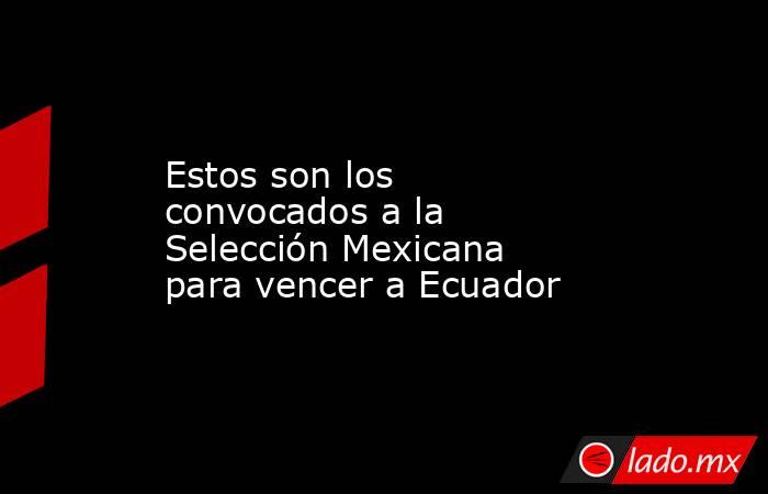 Estos son los convocados a la Selección Mexicana para vencer a Ecuador. Noticias en tiempo real