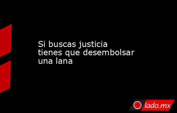 Si buscas justicia tienes que desembolsar una lana. Noticias en tiempo real