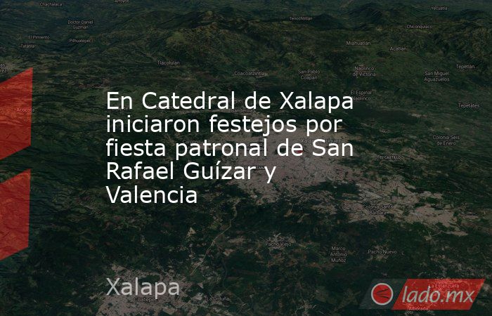 En Catedral de Xalapa iniciaron festejos por fiesta patronal de San Rafael Guízar y Valencia. Noticias en tiempo real