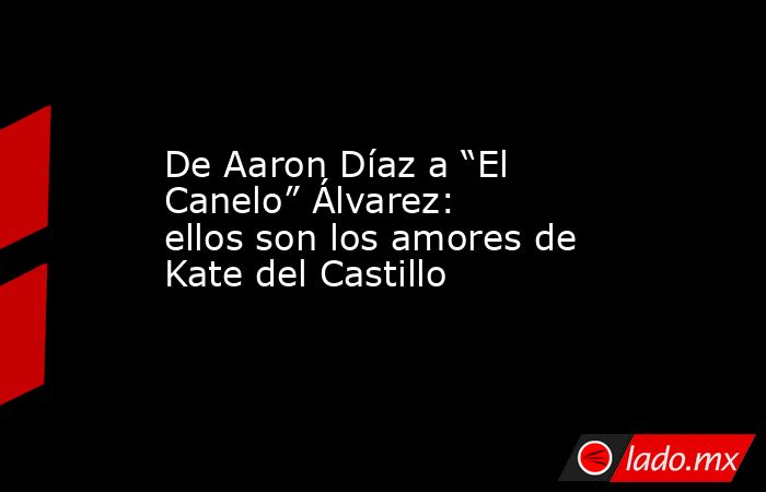 De Aaron Díaz a “El Canelo” Álvarez: ellos son los amores de Kate del Castillo. Noticias en tiempo real