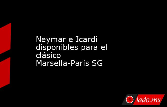 Neymar e Icardi disponibles para el clásico Marsella-París SG. Noticias en tiempo real