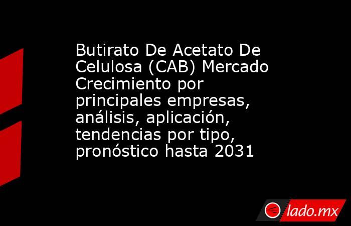 Butirato De Acetato De Celulosa (CAB) Mercado Crecimiento por principales empresas, análisis, aplicación, tendencias por tipo, pronóstico hasta 2031. Noticias en tiempo real