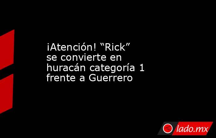 ¡Atención! “Rick” se convierte en huracán categoría 1 frente a Guerrero. Noticias en tiempo real