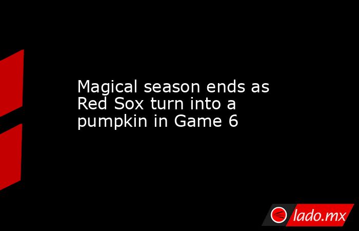 Magical season ends as Red Sox turn into a pumpkin in Game 6. Noticias en tiempo real