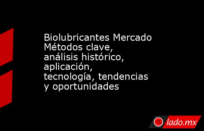 Biolubricantes Mercado Métodos clave, análisis histórico, aplicación, tecnología, tendencias y oportunidades. Noticias en tiempo real