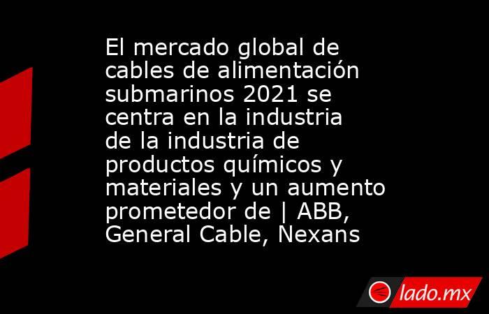 El mercado global de cables de alimentación submarinos 2021 se centra en la industria de la industria de productos químicos y materiales y un aumento prometedor de | ABB, General Cable, Nexans. Noticias en tiempo real