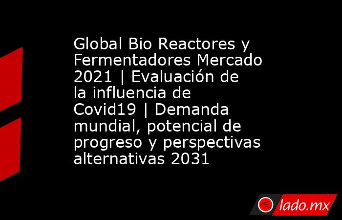 Global Bio Reactores y Fermentadores Mercado 2021 | Evaluación de la influencia de Covid19 | Demanda mundial, potencial de progreso y perspectivas alternativas 2031. Noticias en tiempo real