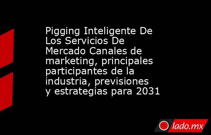 Pigging Inteligente De Los Servicios De Mercado Canales de marketing, principales participantes de la industria, previsiones y estrategias para 2031. Noticias en tiempo real