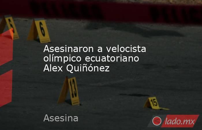 Asesinaron a velocista olímpico ecuatoriano Alex Quiñónez. Noticias en tiempo real