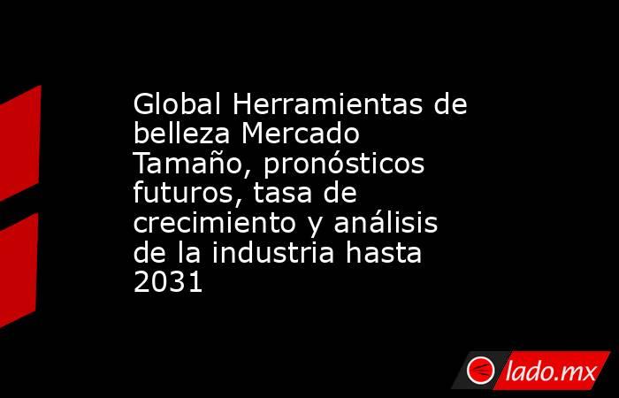 Global Herramientas de belleza Mercado Tamaño, pronósticos futuros, tasa de crecimiento y análisis de la industria hasta 2031. Noticias en tiempo real