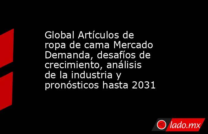 Global Artículos de ropa de cama Mercado Demanda, desafíos de crecimiento, análisis de la industria y pronósticos hasta 2031. Noticias en tiempo real